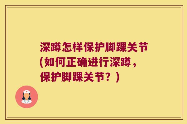 深蹲怎样保护脚踝关节(如何正确进行深蹲，保护脚踝关节？)