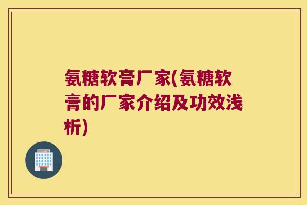 氨糖软膏厂家(氨糖软膏的厂家介绍及功效浅析) 氨糖软膏厂家(氨糖软膏的厂家介绍及功效浅析)