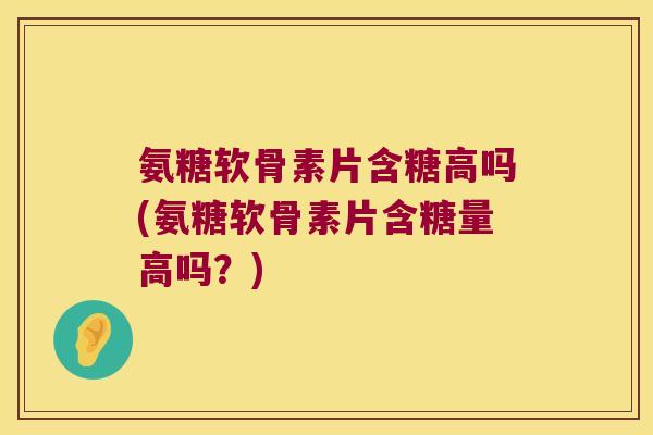 氨糖软骨素片含糖高吗(氨糖软骨素片含糖量高吗？)