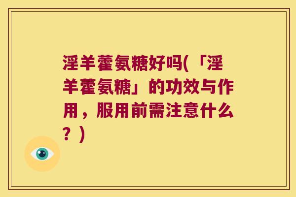 淫羊藿氨糖好吗(「淫羊藿氨糖」的功效与作用,服用前需注意什么?) 淫羊藿氨糖好吗(「淫羊藿氨糖」的功效与作用,服用前需注意什么?)