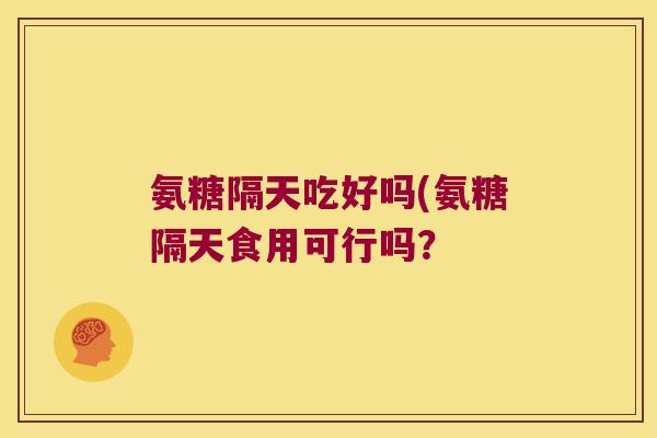 氨糖隔天吃好吗(氨糖隔天食用可行吗? 氨糖隔天吃好吗(氨糖隔天食用可行吗?