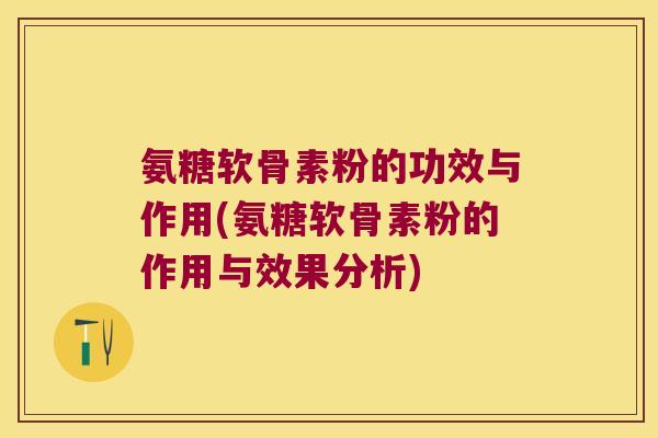 氨糖软骨素粉的功效与作用(氨糖软骨素粉的作用与效果分析)