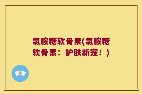 氯胺糖软骨素(氯胺糖软骨素：护肤新宠！)
