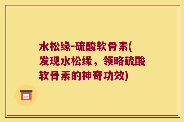 水松缘-硫酸软骨素(发现水松缘,领略硫酸软骨素的神奇功效) 水松缘-硫酸软骨素(发现水松缘,领略硫酸软骨素的神奇功效)