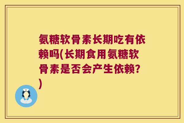 氨糖软骨素长期吃有依赖吗(长期食用氨糖软骨素是否会产生依赖?) 氨糖软骨素长期吃有依赖吗(长期食用氨糖软骨素是否会产生依赖?)