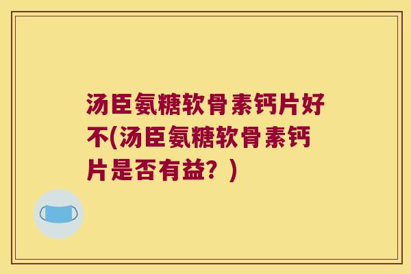 汤臣氨糖软骨素钙片好不(汤臣氨糖软骨素钙片是否有益？)