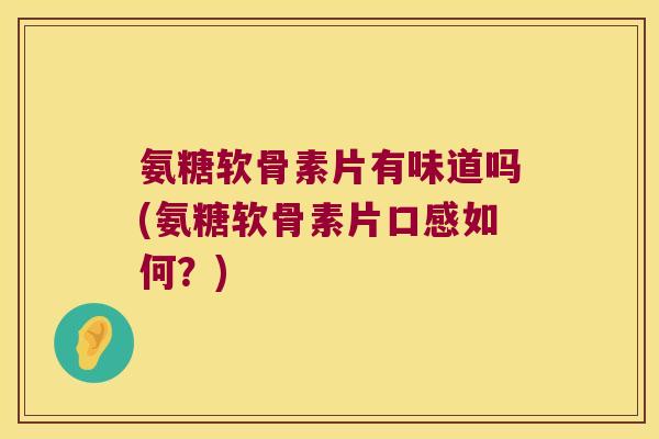 氨糖软骨素片有味道吗(氨糖软骨素片口感如何?) 氨糖软骨素片有味道吗(氨糖软骨素片口感如何?)