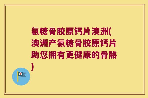 氨糖骨胶原钙片澳洲(澳洲产氨糖骨胶原钙片助您拥有更健康的骨骼) 氨糖骨胶原钙片澳洲(澳洲产氨糖骨胶原钙片助您拥有更健康的骨骼)