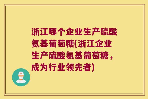 浙江哪个企业生产硫酸氨基葡萄糖(浙江企业生产硫酸氨基葡萄糖,成为行业领先者) 浙江哪个企业生产硫酸氨基葡萄糖(浙江企业生产硫酸氨基葡萄糖,成为行业领先者)
