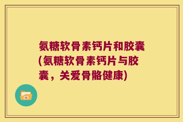 氨糖软骨素钙片和胶囊(氨糖软骨素钙片与胶囊，关爱骨骼健康)