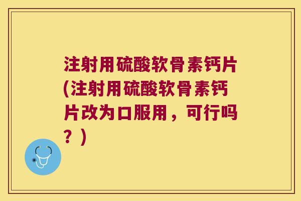 注射用硫酸软骨素钙片(注射用硫酸软骨素钙片改为口服用,可行吗?) 注射用硫酸软骨素钙片(注射用硫酸软骨素钙片改为口服用,可行吗?)