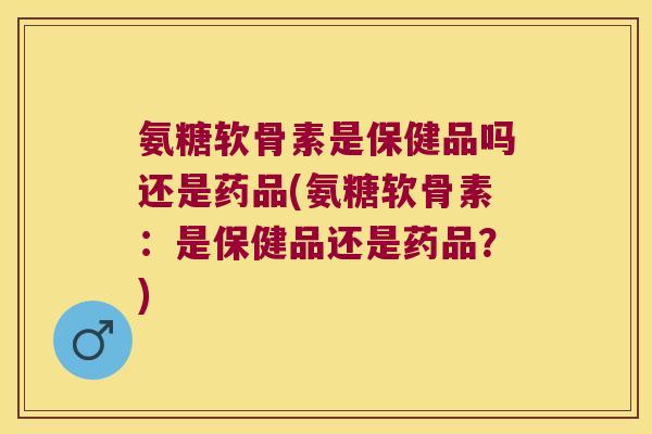 氨糖软骨素是保健品吗还是药品(氨糖软骨素:是保健品还是药品?) 氨糖软骨素是保健品吗还是药品(氨糖软骨素:是保健品还是药品?)