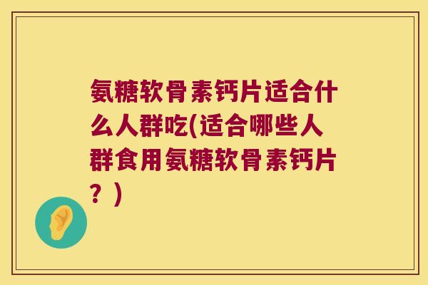 氨糖软骨素钙片适合什么人群吃(适合哪些人群食用氨糖软骨素钙片?) 氨糖软骨素钙片适合什么人群吃(适合哪些人群食用氨糖软骨素钙片?)
