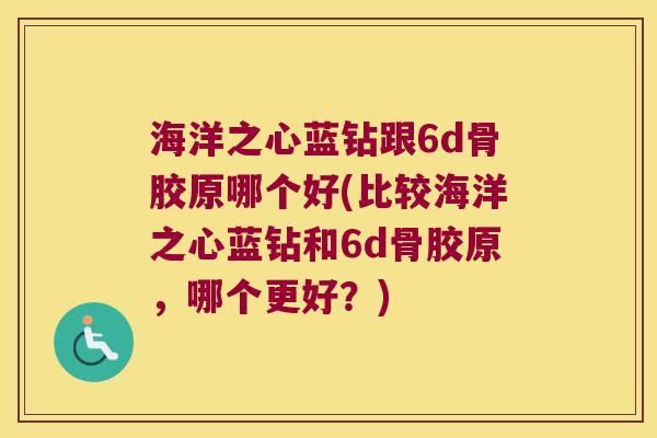 海洋之心蓝钻跟6d骨胶原哪个好(比较海洋之心蓝钻和6d骨胶原,哪个更好?) 海洋之心蓝钻跟6d骨胶原哪个好(比较海洋之心蓝钻和6d骨胶原,哪个更好?)