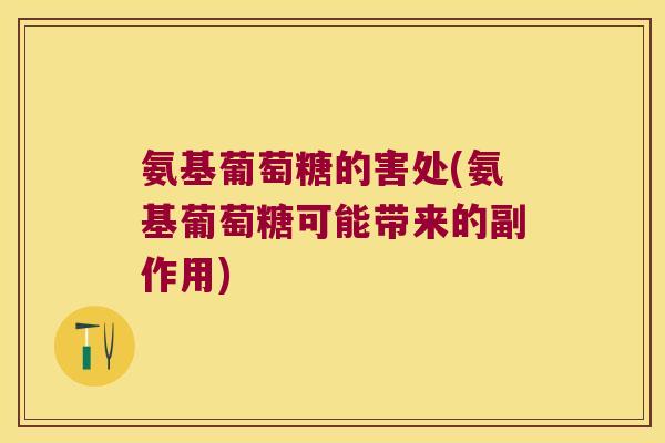 氨基葡萄糖的害处(氨基葡萄糖可能带来的副作用) 氨基葡萄糖的害处(氨基葡萄糖可能带来的副作用)