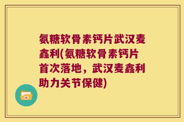 氨糖软骨素钙片武汉麦鑫利(氨糖软骨素钙片首次落地,武汉麦鑫利助力关节保健) 氨糖软骨素钙片武汉麦鑫利(氨糖软骨素钙片首次落地,武汉麦鑫利助力关节保健)