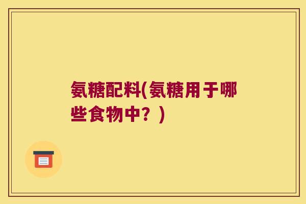 氨糖配料(氨糖用于哪些食物中?) 氨糖配料(氨糖用于哪些食物中?)