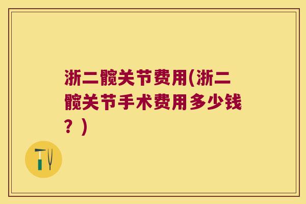 浙二髋关节费用(浙二髋关节手术费用多少钱?) 浙二髋关节费用(浙二髋关节手术费用多少钱?)