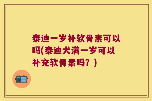 泰迪一岁补软骨素可以吗(泰迪犬满一岁可以补充软骨素吗?) 泰迪一岁补软骨素可以吗(泰迪犬满一岁可以补充软骨素吗?)