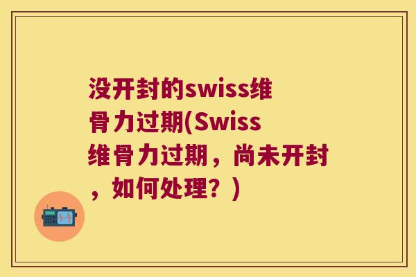 没开封的swiss维骨力过期(Swiss维骨力过期，尚未开封，如何处理？)