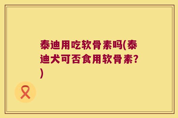 泰迪用吃软骨素吗(泰迪犬可否食用软骨素？)