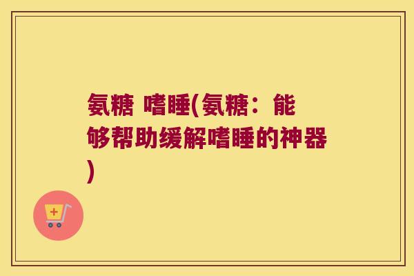 氨糖 嗜睡(氨糖:能够帮助缓解嗜睡的神器) 氨糖 嗜睡(氨糖:能够帮助缓解嗜睡的神器)