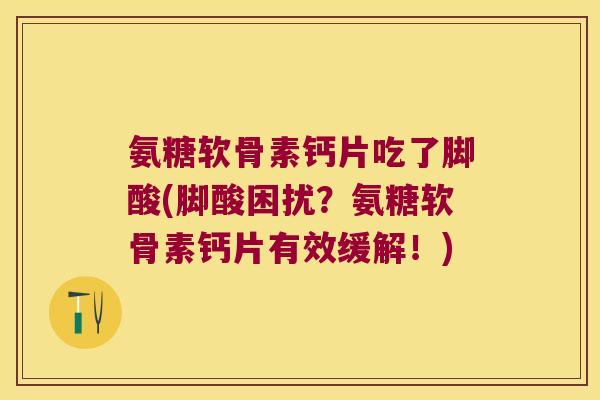 氨糖软骨素钙片吃了脚酸(脚酸困扰？氨糖软骨素钙片有效缓解！)
