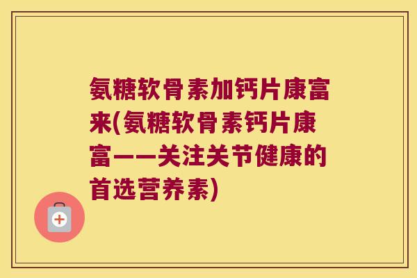 氨糖软骨素加钙片康富来(氨糖软骨素钙片康富——关注关节健康的首选营养素)