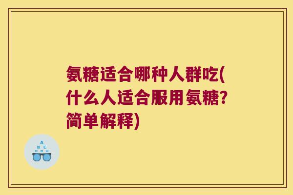 氨糖适合哪种人群吃(什么人适合服用氨糖?简单解释) 氨糖适合哪种人群吃(什么人适合服用氨糖?简单解释)