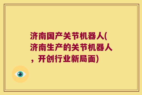 济南国产关节机器人(济南生产的关节机器人，开创行业新局面)