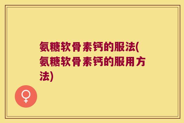 氨糖软骨素钙的服法(氨糖软骨素钙的服用方法) 氨糖软骨素钙的服法(氨糖软骨素钙的服用方法)