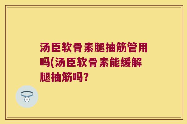 汤臣软骨素腿抽筋管用吗(汤臣软骨素能缓解腿抽筋吗？