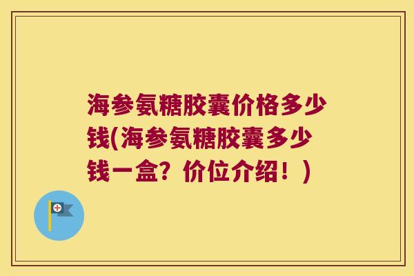海参氨糖胶囊价格多少钱(海参氨糖胶囊多少钱一盒？价位介绍！)