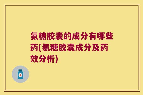 氨糖胶囊的成分有哪些药(氨糖胶囊成分及分析) 氨糖胶囊的成分有哪些药(氨糖胶囊成分及分析)