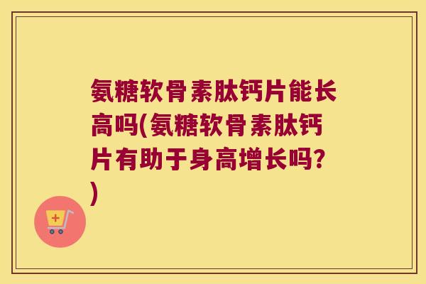 氨糖软骨素肽钙片能长高吗(氨糖软骨素肽钙片有助于身高增长吗?) 氨糖软骨素肽钙片能长高吗(氨糖软骨素肽钙片有助于身高增长吗?)