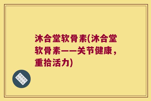 沐合堂软骨素(沐合堂软骨素——关节健康,重拾活力) 沐合堂软骨素(沐合堂软骨素——关节健康,重拾活力)