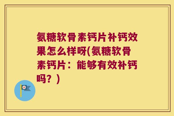 氨糖软骨素钙片补钙效果怎么样呀(氨糖软骨素钙片:能够有效补钙吗?) 氨糖软骨素钙片补钙效果怎么样呀(氨糖软骨素钙片:能够有效补钙吗?)