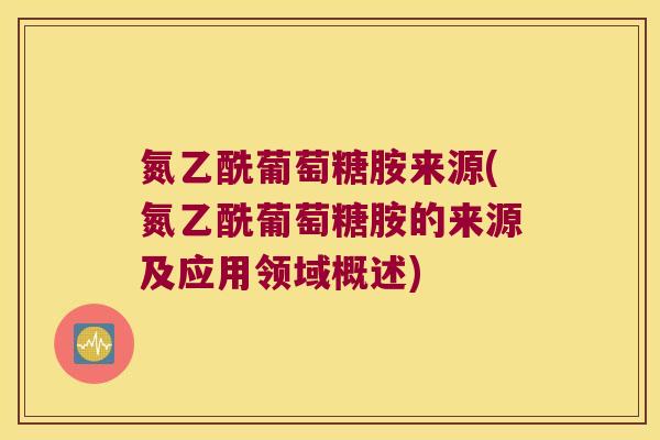 氮乙酰葡萄糖胺来源(氮乙酰葡萄糖胺的来源及应用领域概述)