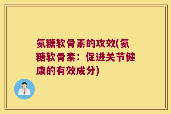 氨糖软骨素的攻效(氨糖软骨素:促进关节健康的有效成分) 氨糖软骨素的攻效(氨糖软骨素:促进关节健康的有效成分)