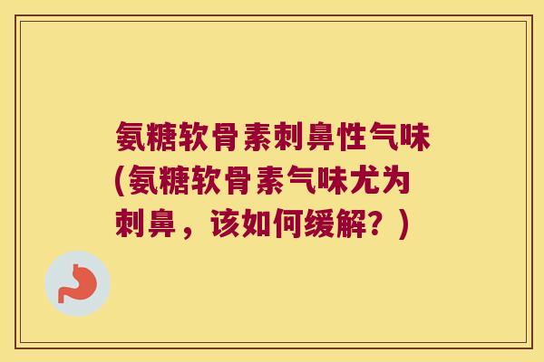 氨糖软骨素刺鼻性气味(氨糖软骨素气味尤为刺鼻,该如何缓解?) 氨糖软骨素刺鼻性气味(氨糖软骨素气味尤为刺鼻,该如何缓解?)