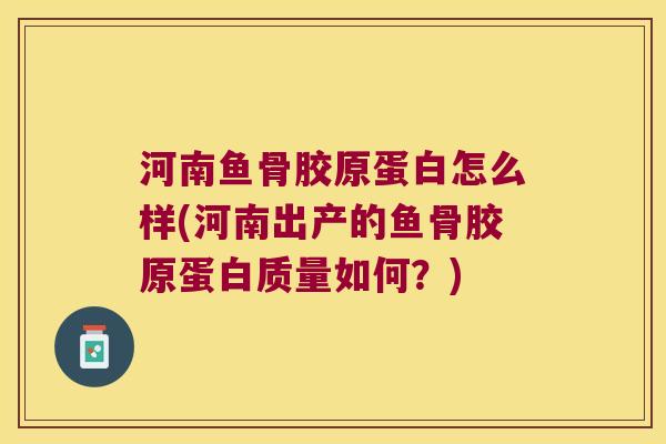 河南鱼骨胶原蛋白怎么样(河南出产的鱼骨胶原蛋白质量如何？)