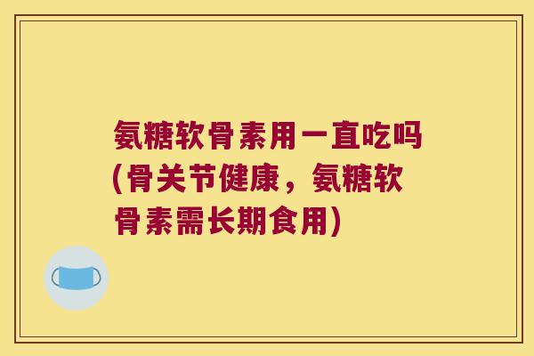 氨糖软骨素用一直吃吗(骨关节健康,氨糖软骨素需长期食用) 氨糖软骨素用一直吃吗(骨关节健康,氨糖软骨素需长期食用)