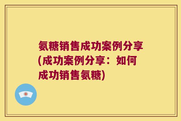 氨糖销售成功案例分享(成功案例分享:如何成功销售氨糖) 氨糖销售成功案例分享(成功案例分享:如何成功销售氨糖)