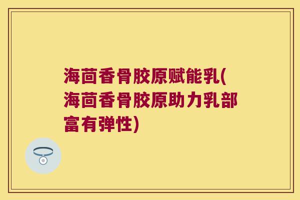 海茴香骨胶原赋能乳(海茴香骨胶原助力乳部富有弹性)
