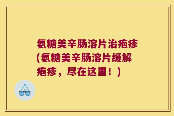 氨糖美辛肠溶片疱疹(氨糖美辛肠溶片缓解疱疹，尽在这里！)