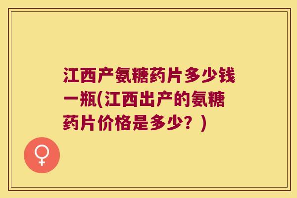 江西产氨糖药片多少钱一瓶(江西出产的氨糖药片价格是多少?) 江西产氨糖药片多少钱一瓶(江西出产的氨糖药片价格是多少?)