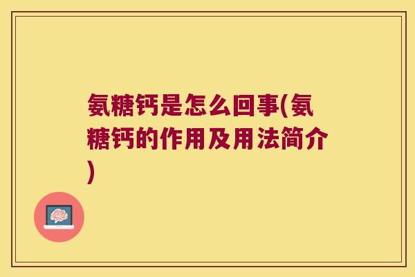 氨糖钙是怎么回事(氨糖钙的作用及用法简介) 氨糖钙是怎么回事(氨糖钙的作用及用法简介)