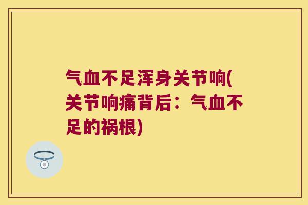 气不足浑身关节响(关节响痛背后:气不足的祸根) 气不足浑身关节响(关节响痛背后:气不足的祸根)