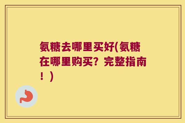 氨糖去哪里买好(氨糖在哪里购买?完整指南!) 氨糖去哪里买好(氨糖在哪里购买?完整指南!)