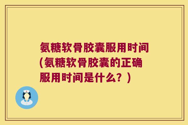 氨糖软骨胶囊服用时间(氨糖软骨胶囊的正确服用时间是什么？)